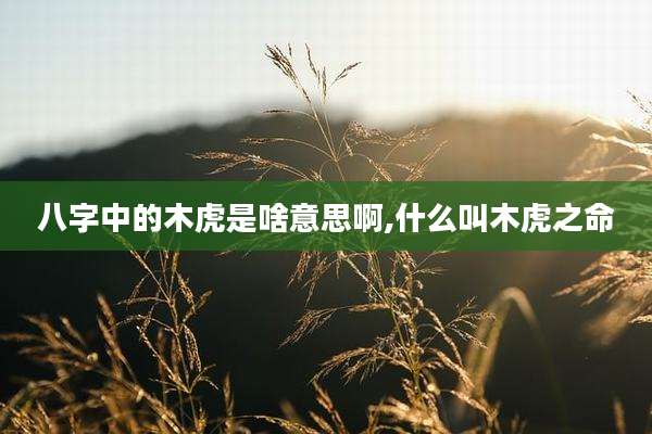 八字中的木虎是啥意思啊,什么叫木虎之命