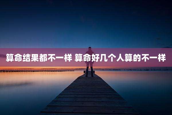 算命结果都不一样 算命好几个人算的不一样