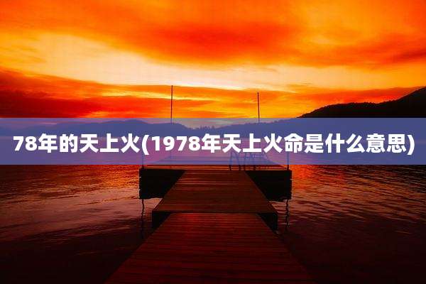 78年的天上火(1978年天上火命是什么意思)
