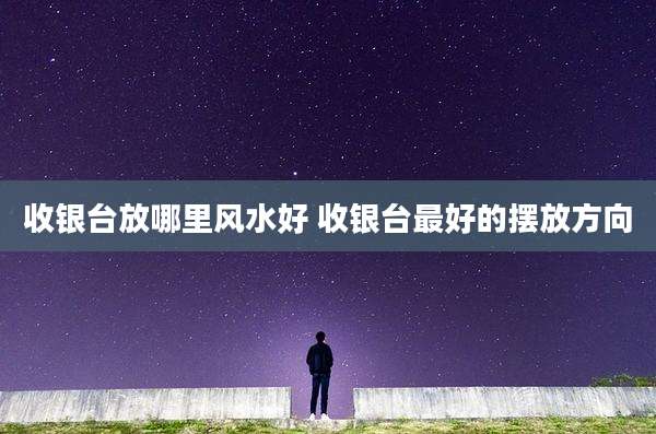 收银台放哪里风水好 收银台最好的摆放方向