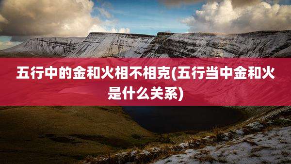 五行中的金和火相不相克(五行当中金和火是什么关系)