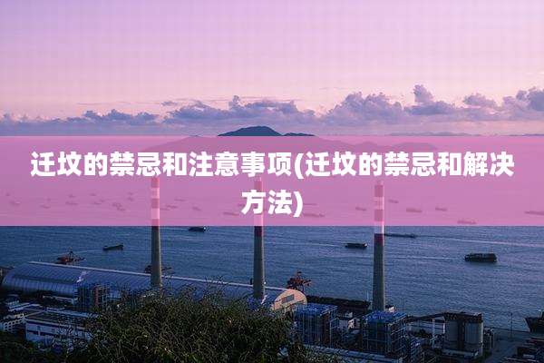 迁坟的禁忌和注意事项(迁坟的禁忌和解决方法)