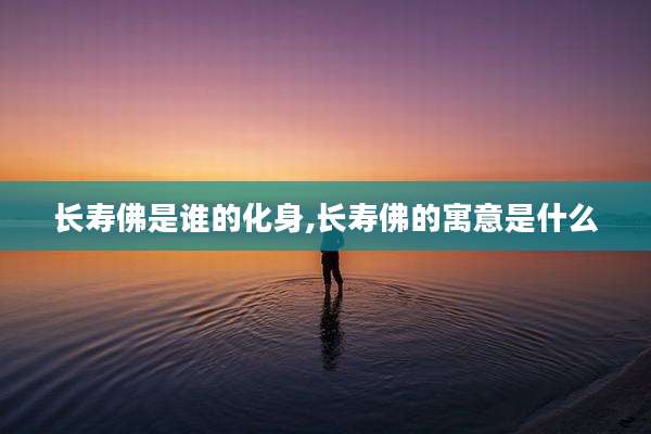 长寿佛是谁的化身,长寿佛的寓意是什么