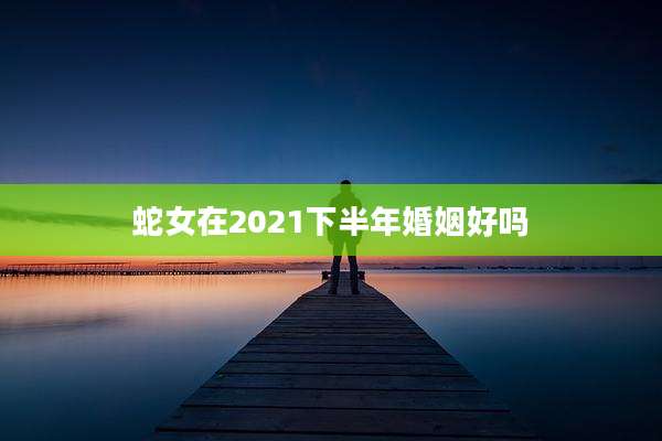 蛇女在2021下半年婚姻好吗