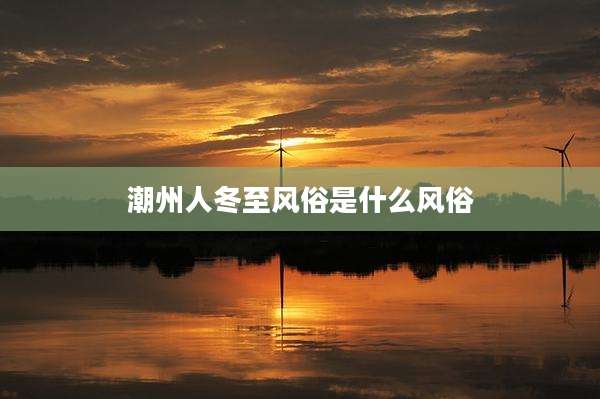 潮州人冬至风俗是什么风俗