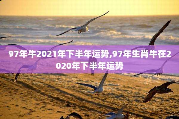 97年牛2021年下半年运势,97年生肖牛在2020年下半年运势