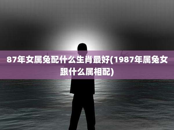 87年女属兔配什么生肖最好(1987年属兔女跟什么属相配)