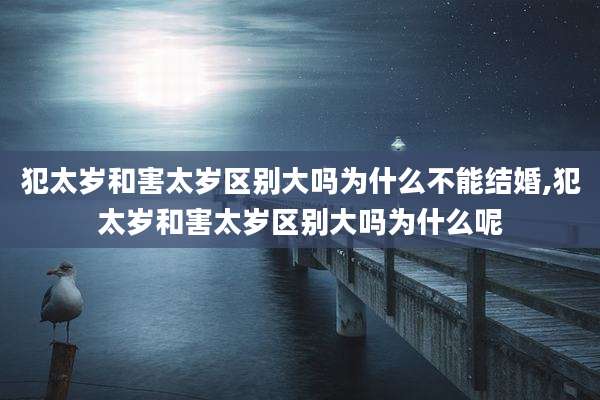 犯太岁和害太岁区别大吗为什么不能结婚,犯太岁和害太岁区别大吗为什么呢