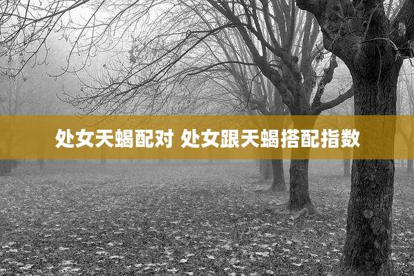 处女天蝎配对 处女跟天蝎搭配指数