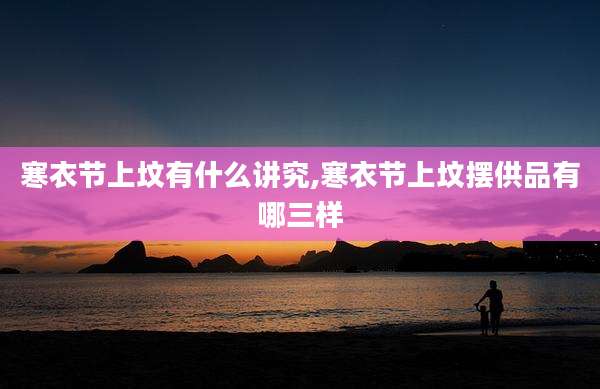 寒衣节上坟有什么讲究,寒衣节上坟摆供品有哪三样