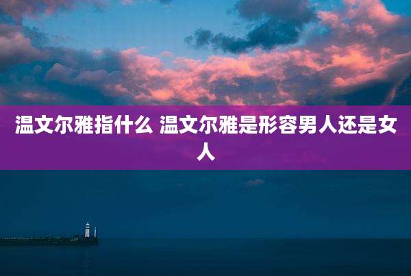 温文尔雅指什么 温文尔雅是形容男人还是女人