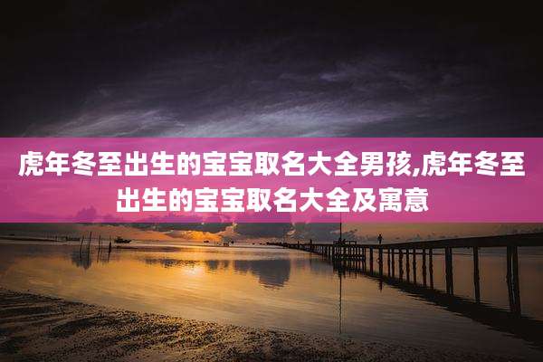 虎年冬至出生的宝宝取名大全男孩,虎年冬至出生的宝宝取名大全及寓意