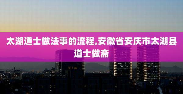 太湖道士做法事的流程,安徽省安庆市太湖县道士做斋