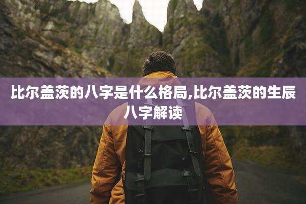 比尔盖茨的八字是什么格局,比尔盖茨的生辰八字解读