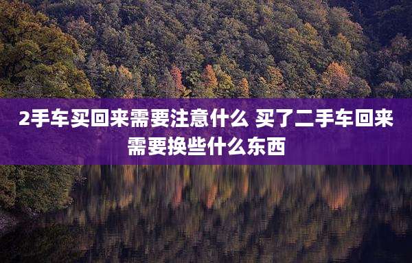 2手车买回来需要注意什么 买了二手车回来需要换些什么东西
