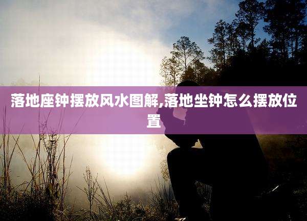 落地座钟摆放风水图解,落地坐钟怎么摆放位置