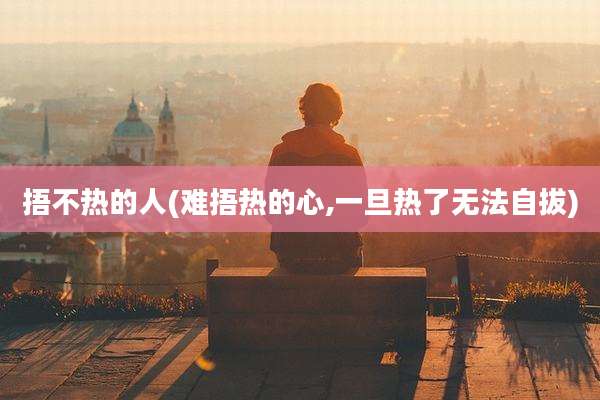 捂不热的人(难捂热的心,一旦热了无法自拔)