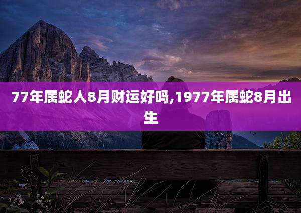 77年属蛇人8月财运好吗,1977年属蛇8月出生