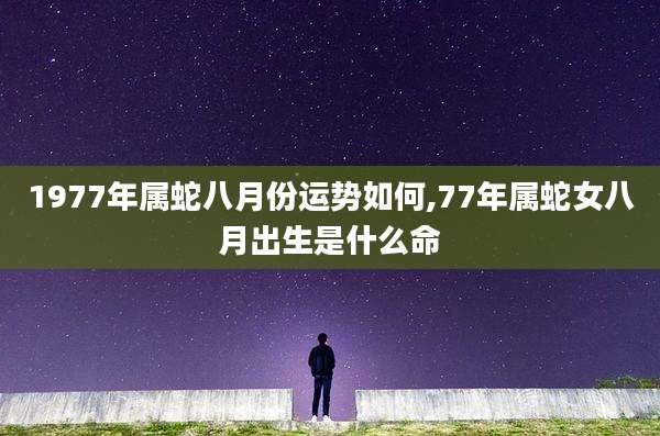 1977年属蛇八月份运势如何,77年属蛇女八月出生是什么命