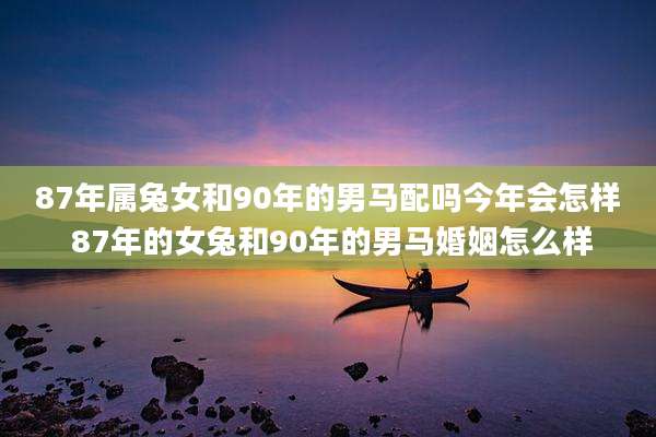 87年属兔女和90年的男马配吗今年会怎样 87年的女兔和90年的男马婚姻怎么样