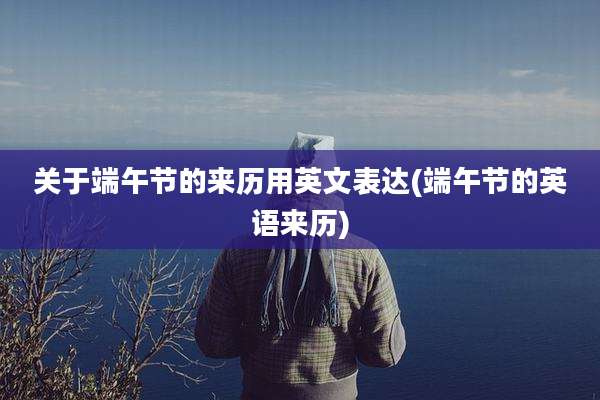 关于端午节的来历用英文表达(端午节的英语来历)