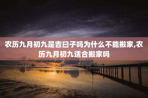 农历九月初九是吉曰子吗为什么不能搬家,农历九月初九适合搬家吗