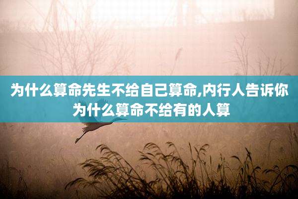 为什么算命先生不给自己算命,内行人告诉你 为什么算命不给有的人算