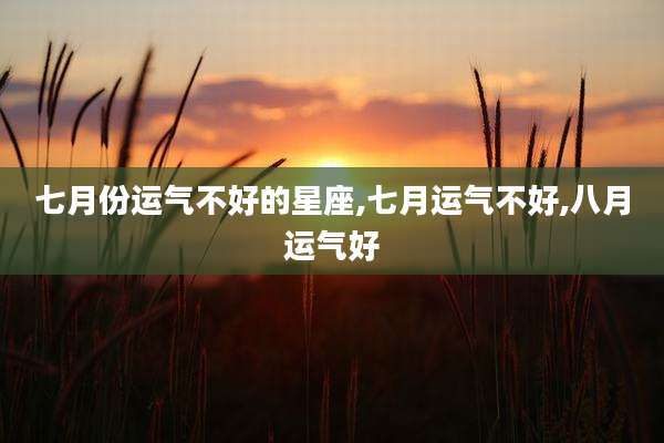 七月份运气不好的星座,七月运气不好,八月运气好