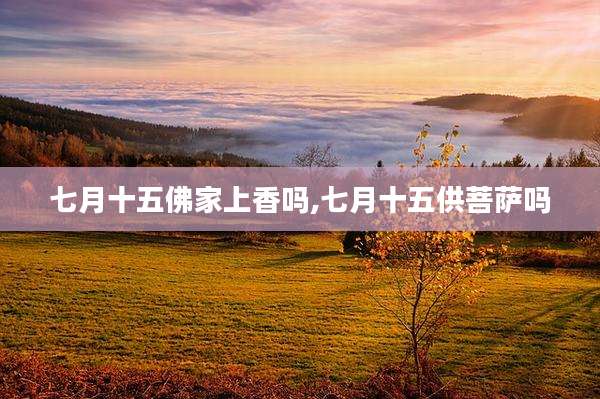 七月十五佛家上香吗,七月十五供菩萨吗