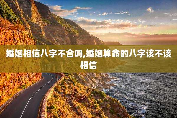 婚姻相信八字不合吗,婚姻算命的八字该不该相信