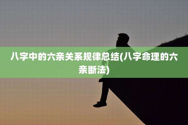 八字中的六亲关系规律总结(八字命理的六亲断法)