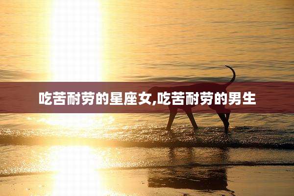 吃苦耐劳的星座女,吃苦耐劳的男生