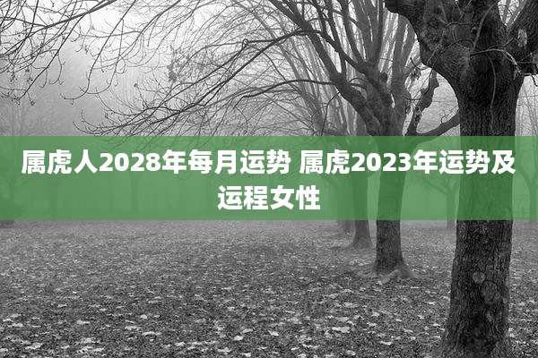 属虎人2028年每月运势 属虎2023年运势及运程女性