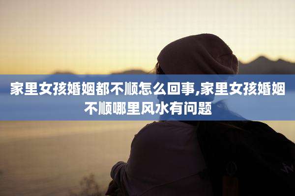 家里女孩婚姻都不顺怎么回事,家里女孩婚姻不顺哪里风水有问题