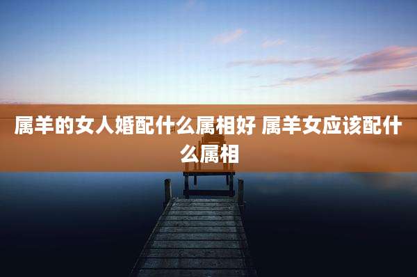 属羊的女人婚配什么属相好 属羊女应该配什么属相
