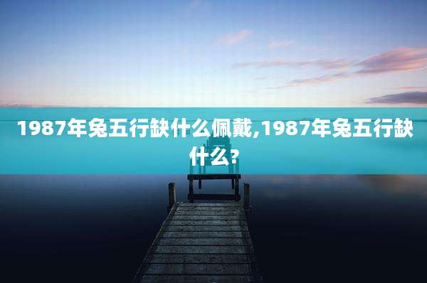 1987年兔五行缺什么佩戴,1987年兔五行缺什么?
