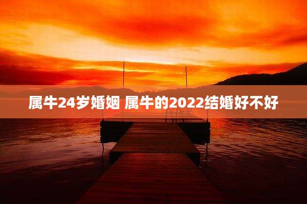 属牛24岁婚姻 属牛的2022结婚好不好