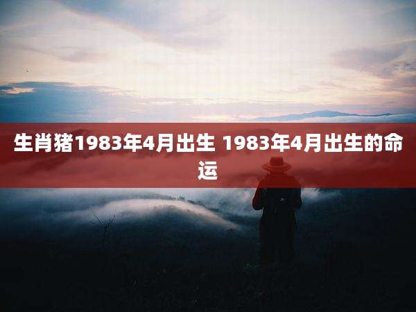 生肖猪1983年4月出生 1983年4月出生的命运