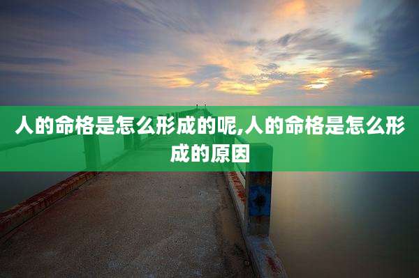 人的命格是怎么形成的呢,人的命格是怎么形成的原因