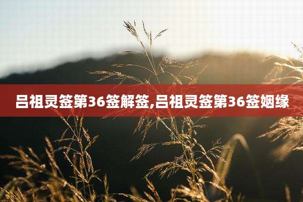 吕祖灵签第36签解签,吕祖灵签第36签姻缘
