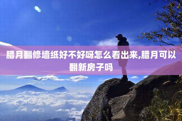 腊月翻修墙纸好不好呀怎么看出来,腊月可以翻新房子吗