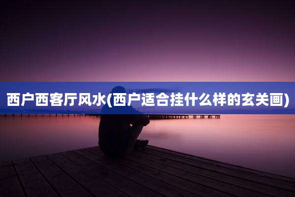 西户西客厅风水(西户适合挂什么样的玄关画)