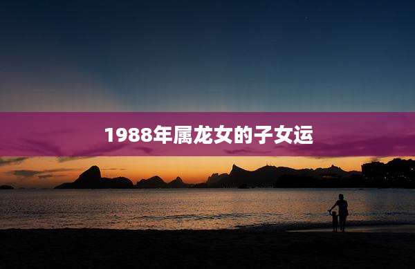 1988年属龙女的子女运