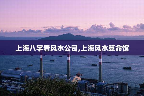 上海八字看风水公司,上海风水算命馆