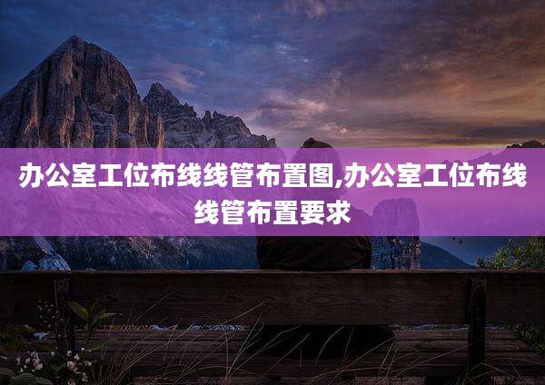 办公室工位布线线管布置图,办公室工位布线线管布置要求