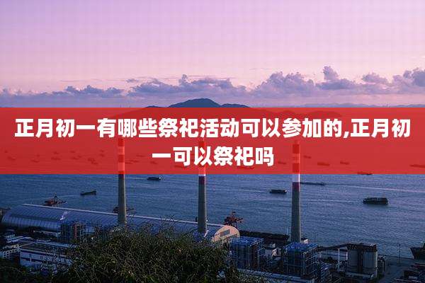 正月初一有哪些祭祀活动可以参加的,正月初一可以祭祀吗