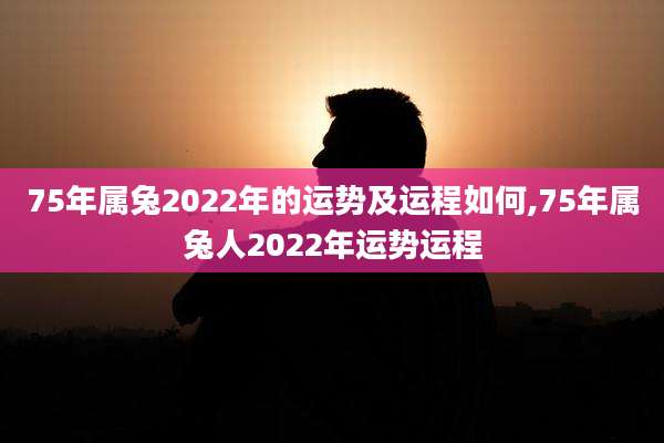 75年属兔2022年的运势及运程如何,75年属兔人2022年运势运程