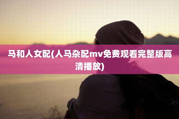 马和人女配(人马杂配mv免费观看完整版高清播放)