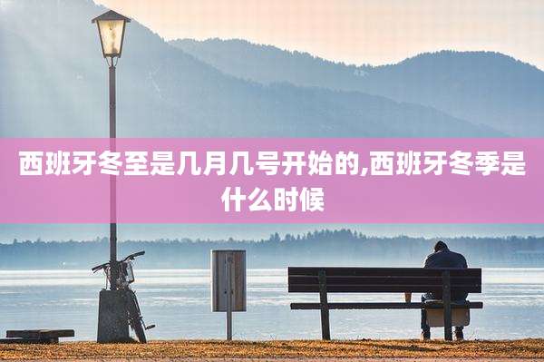 西班牙冬至是几月几号开始的,西班牙冬季是什么时候