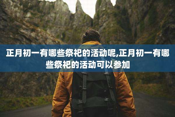 正月初一有哪些祭祀的活动呢,正月初一有哪些祭祀的活动可以参加